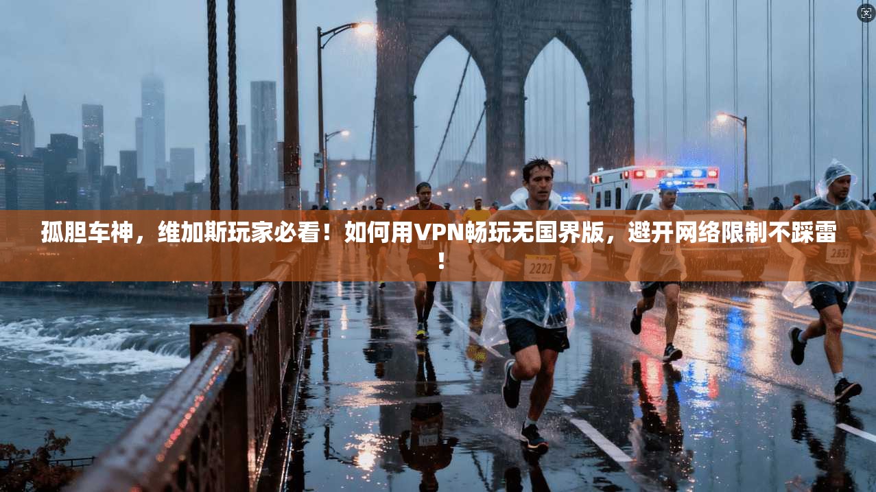 孤胆车神，维加斯玩家必看！如何用VPN畅玩无国界版，避开网络限制不踩雷！