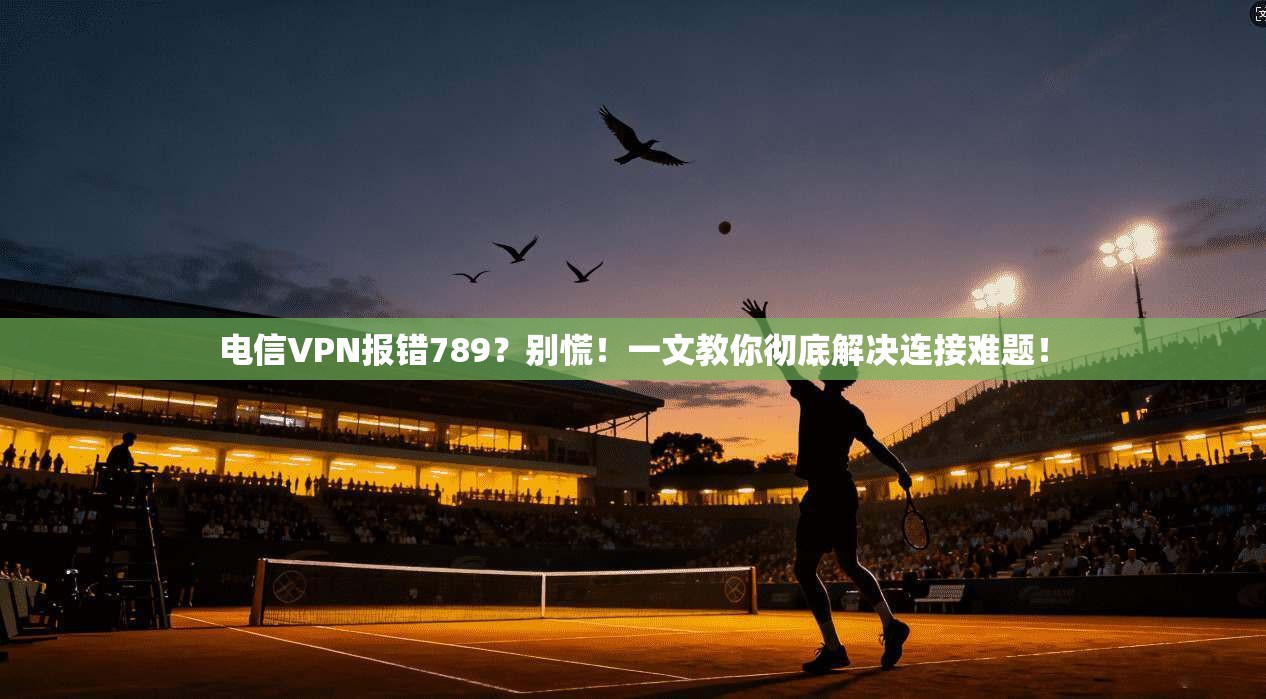 电信VPN报错789?别慌!一文教你彻底解决连接难题! 电信VPN报错789?别慌!一文教你彻底解决连接难题!