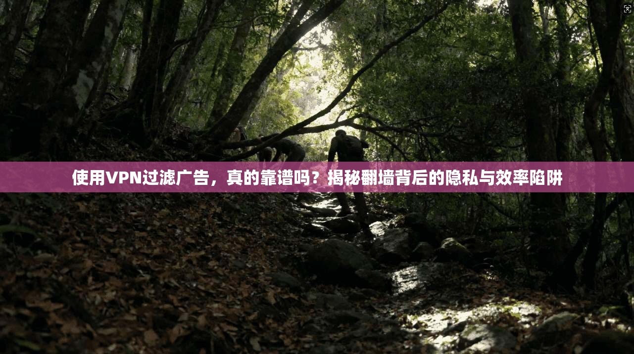 使用VPN过滤广告，真的靠谱吗？揭秘翻墙背后的隐私与效率陷阱