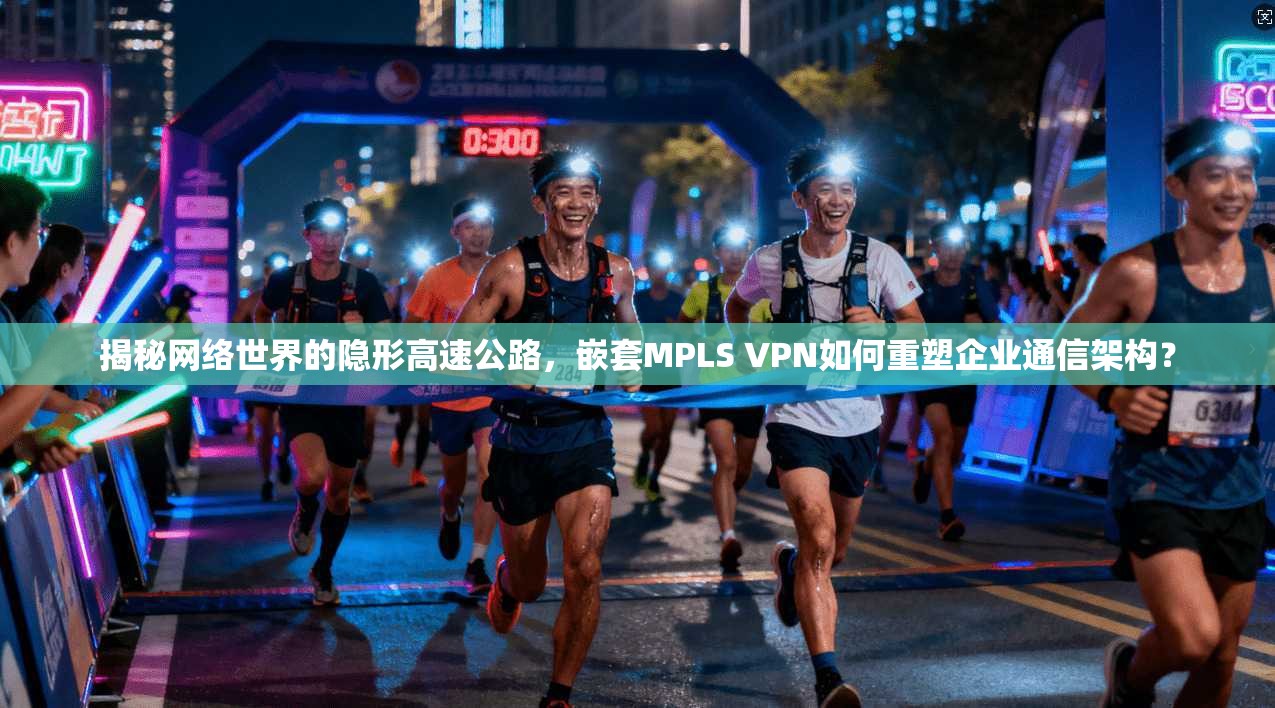 揭秘网络世界的隐形高速公路，嵌套MPLS VPN如何重塑企业通信架构？