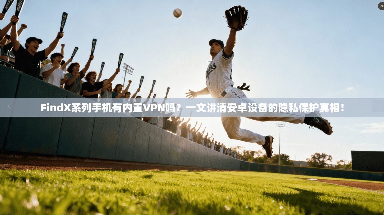 FindX系列手机有内置VPN吗？一文讲清安卓设备的隐私保护真相！