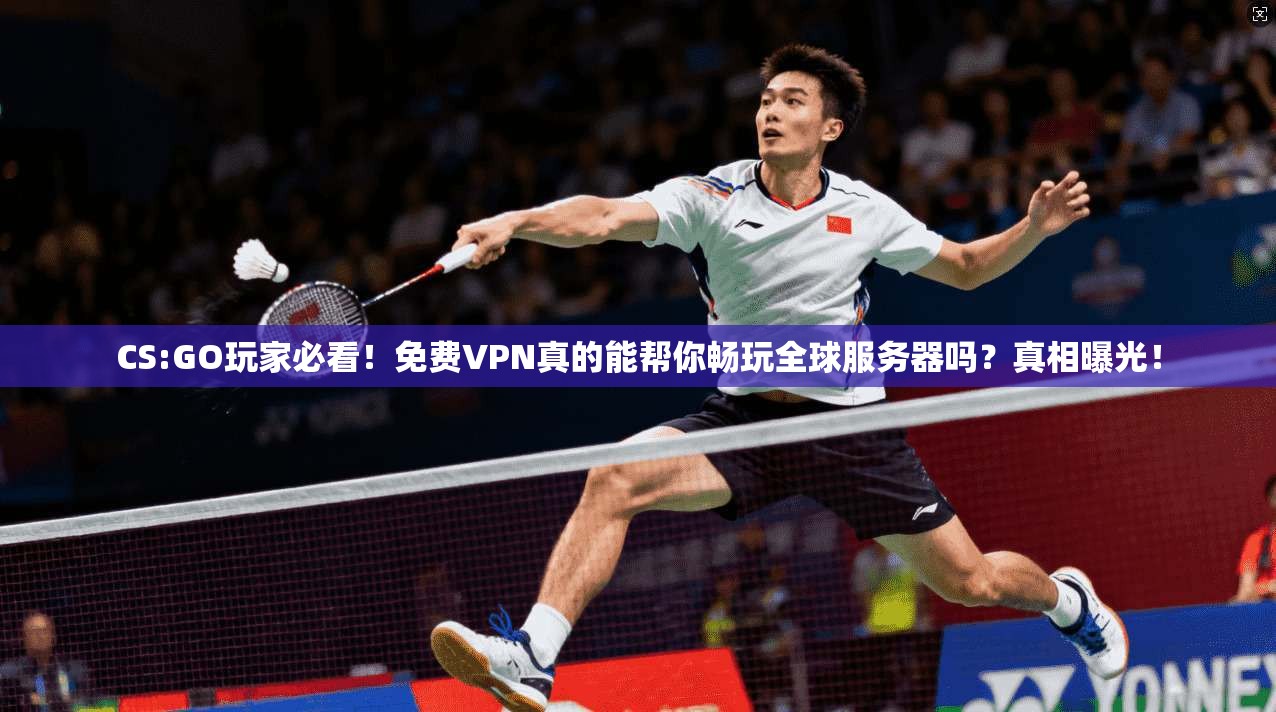 CS:GO玩家必看！免费VPN真的能帮你畅玩全球服务器吗？真相曝光！