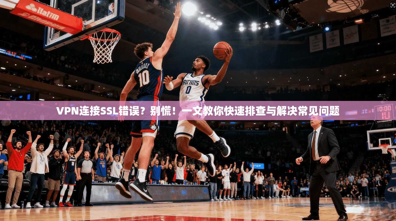 VPN连接SSL错误？别慌！一文教你快速排查与解决常见问题