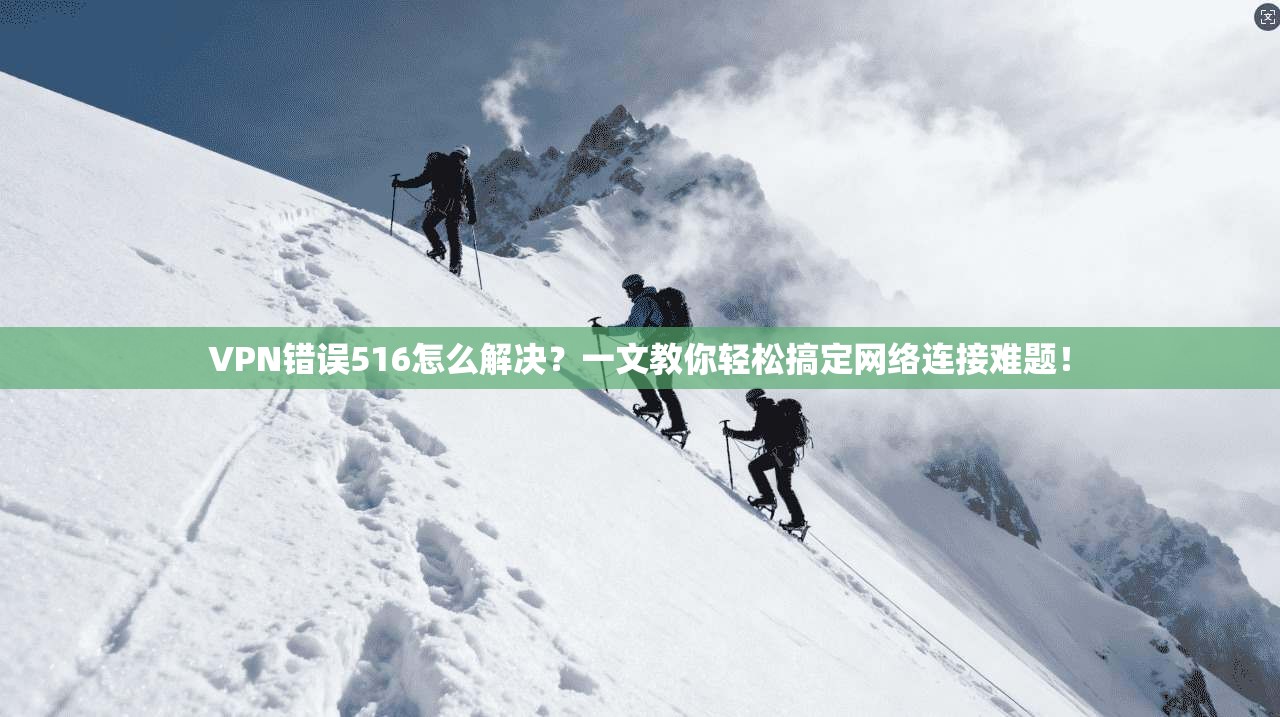 VPN错误516怎么解决？一文教你轻松搞定网络连接难题！