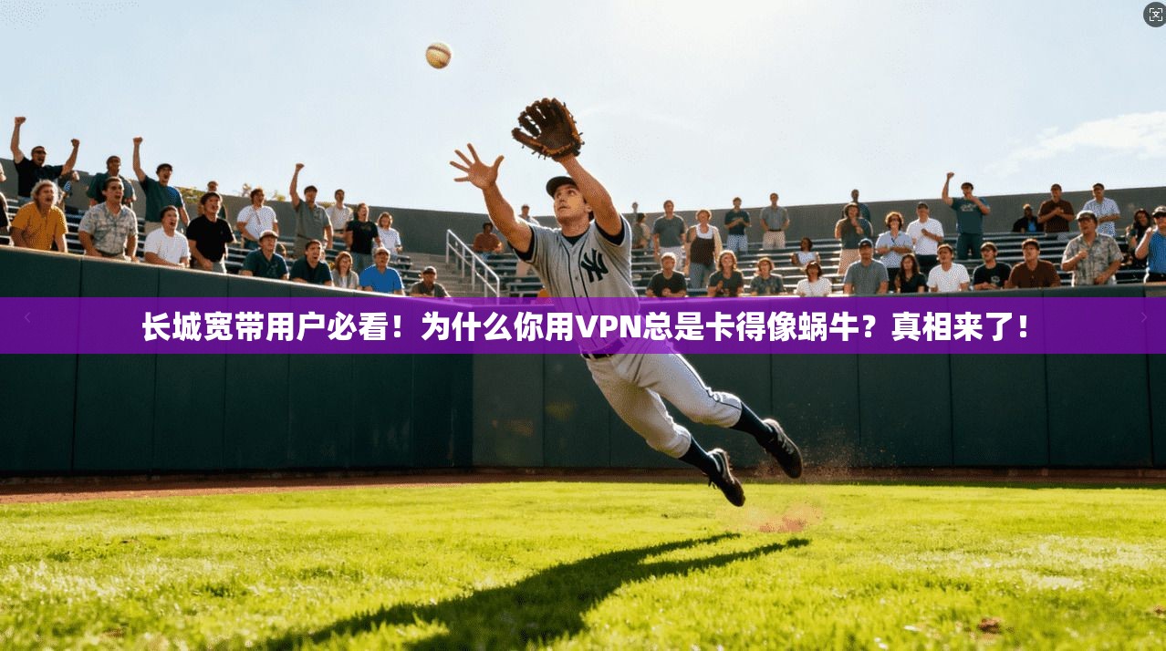 长城宽带用户必看！为什么你用VPN总是卡得像蜗牛？真相来了！
