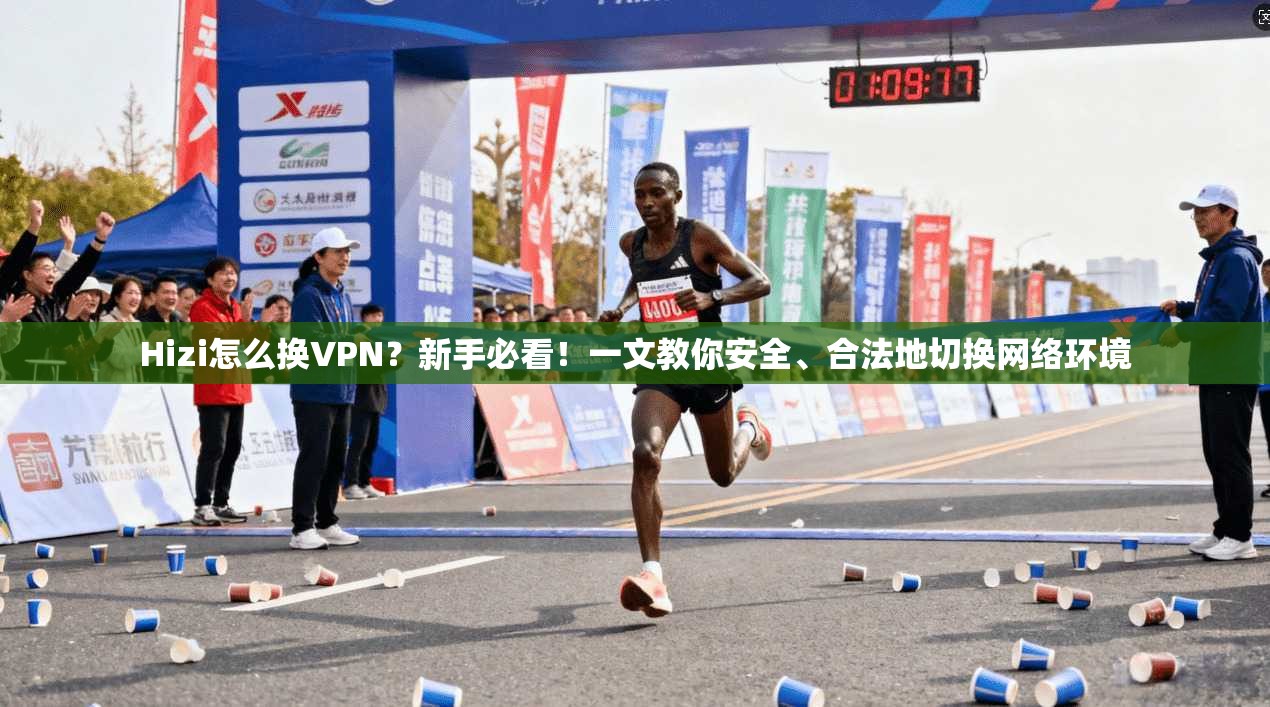 Hizi怎么换VPN？新手必看！一文教你安全、合法地切换网络环境