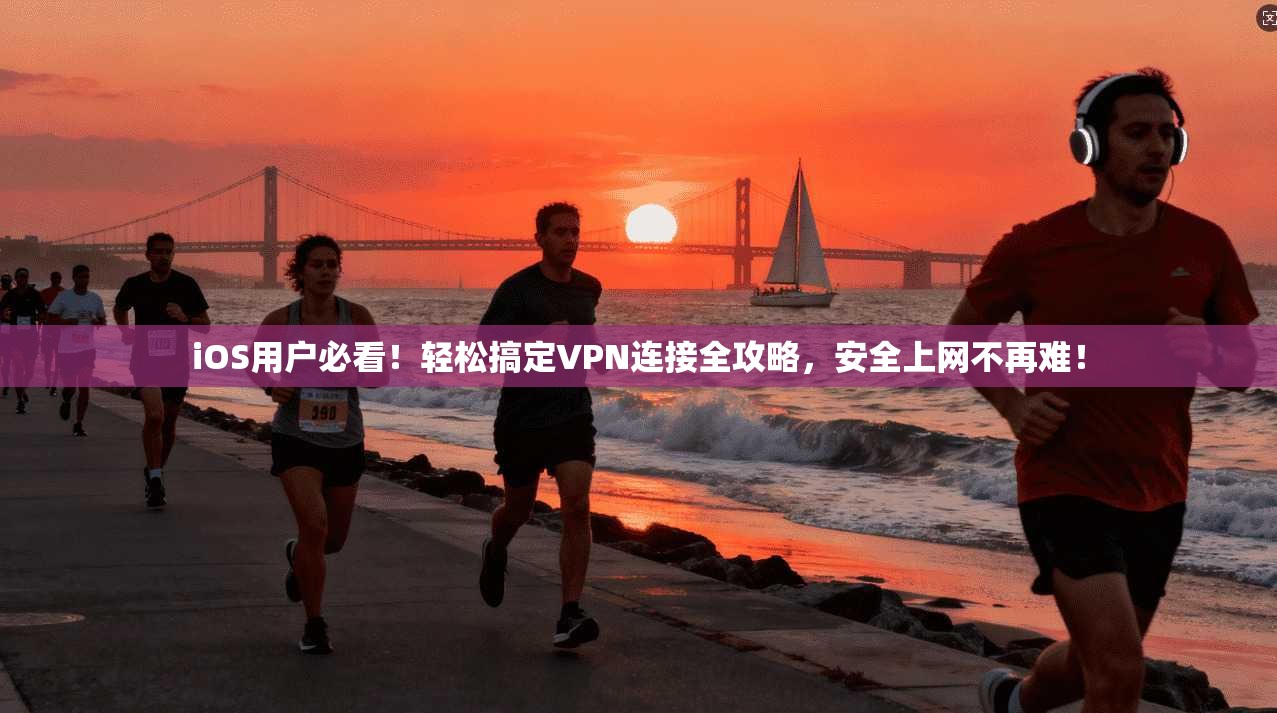 iOS用户必看!轻松搞定VPN连接全攻略,安全上网不再难!