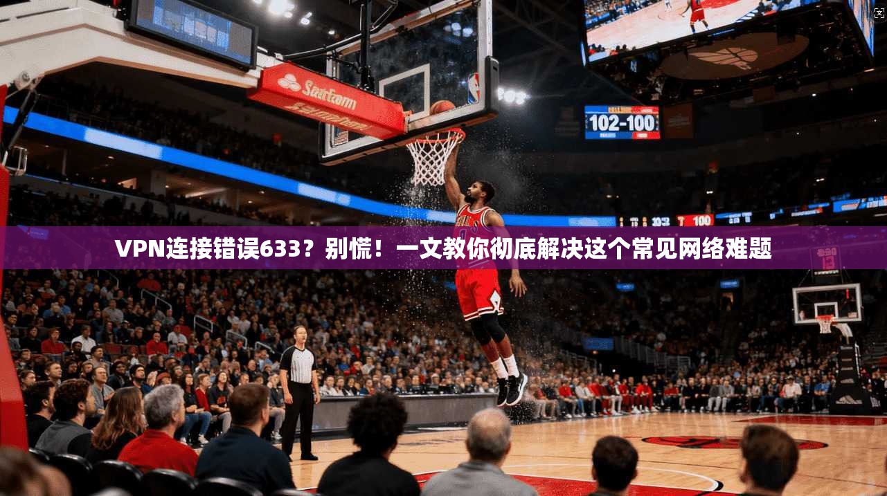 VPN连接错误633？别慌！一文教你彻底解决这个常见网络难题