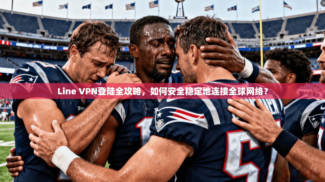 Line VPN登陆全攻略，如何安全稳定地连接全球网络？