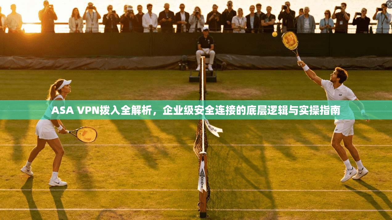 ASA VPN拨入全解析，企业级安全连接的底层逻辑与实操指南