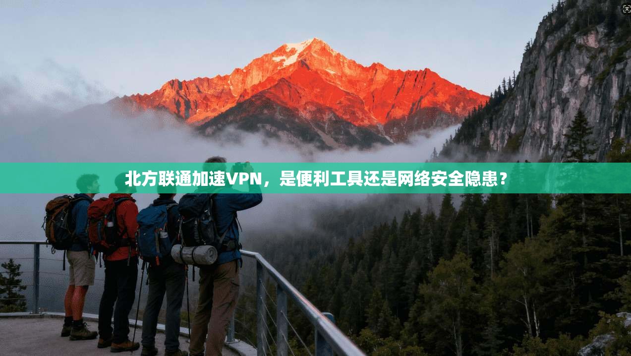 北方联通加速VPN，是便利工具还是网络安全隐患？