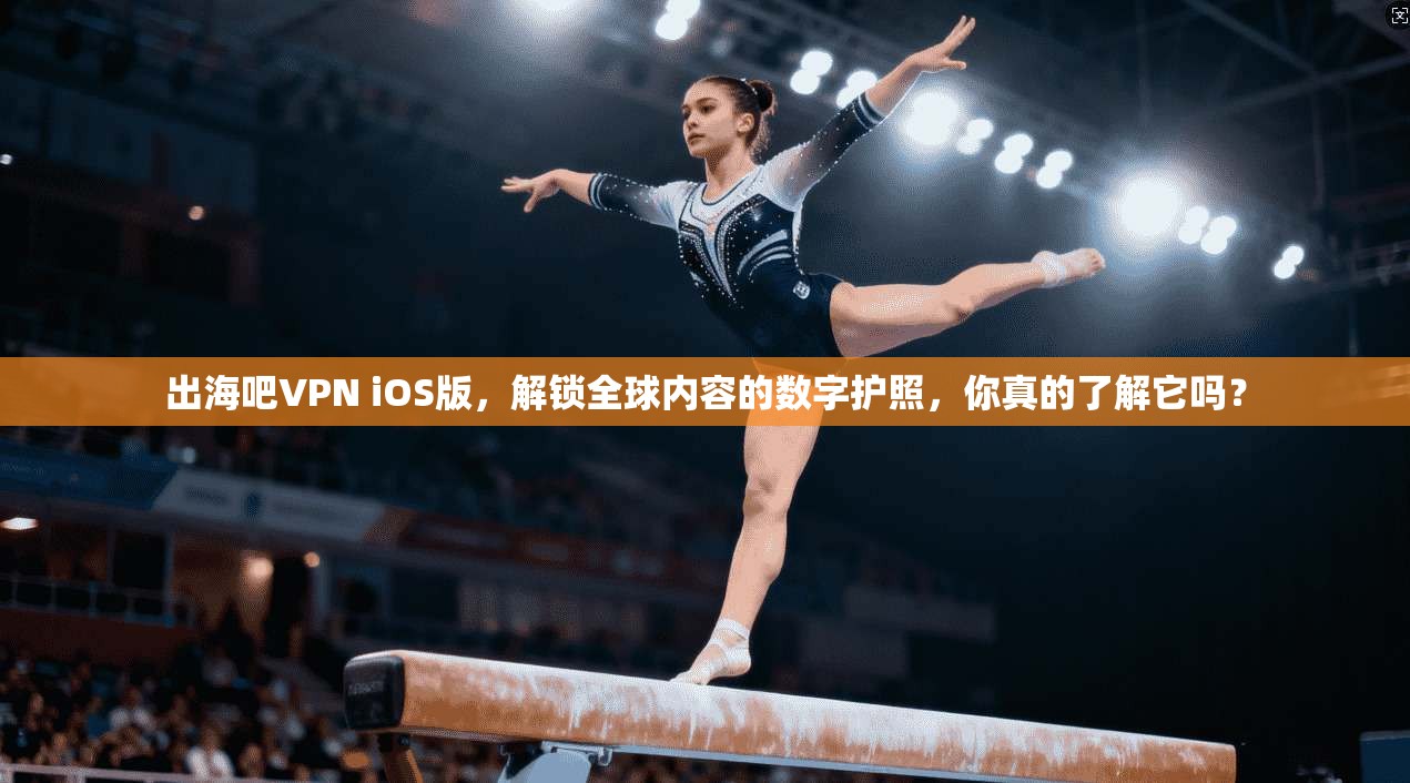 出海吧VPN iOS版，解锁全球内容的数字护照，你真的了解它吗？