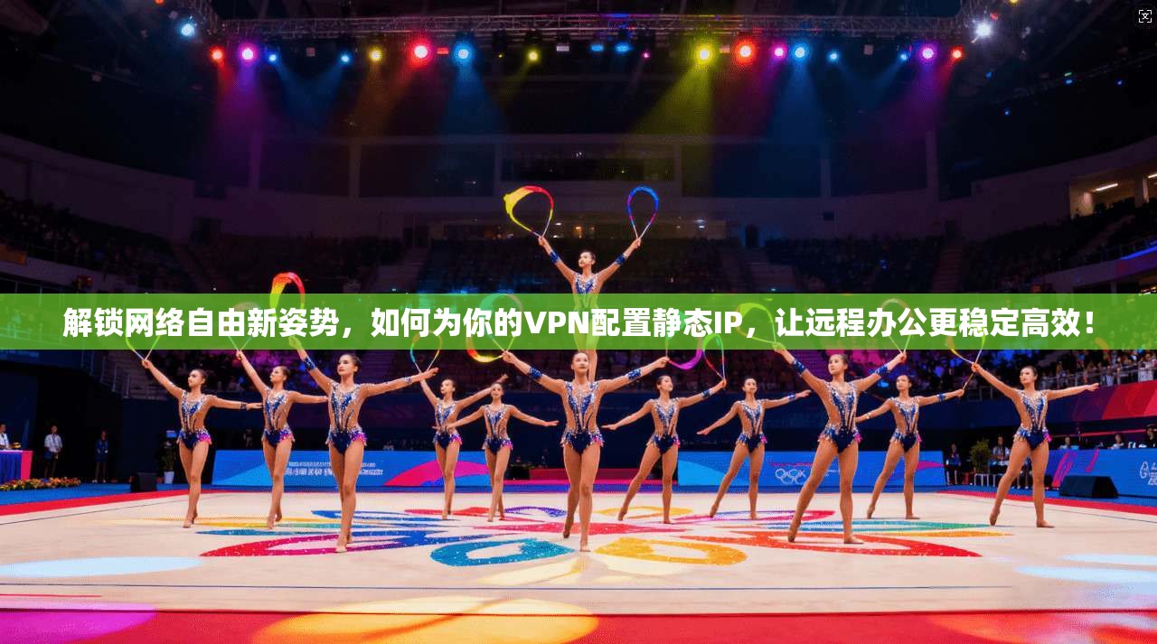 解锁网络自由新姿势，如何为你的VPN配置静态IP，让远程办公更稳定高效！