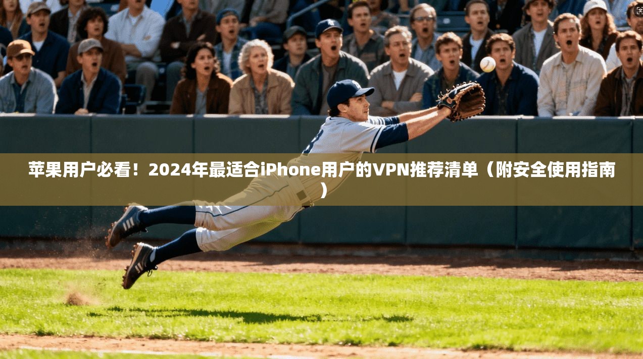 苹果用户必看！2024年最适合iPhone用户的VPN推荐清单（附安全使用指南）