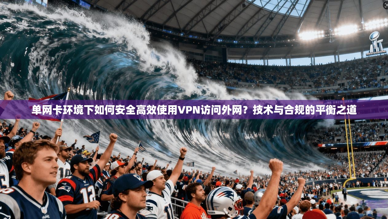 单网卡环境下如何安全高效使用VPN访问外网?技术与合规的平衡之道