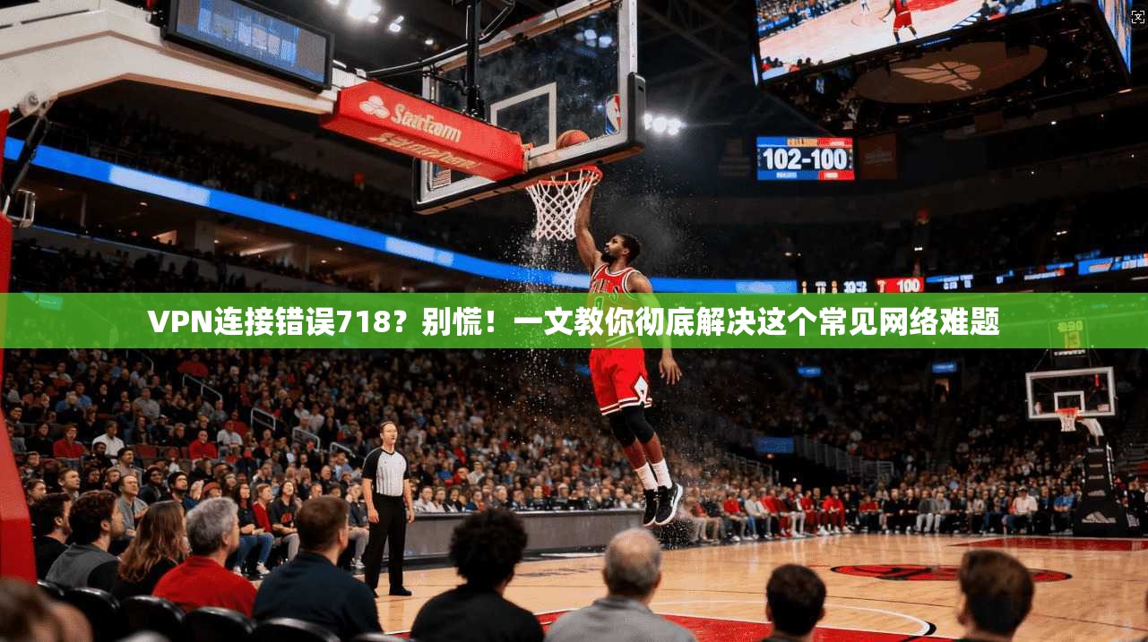 VPN连接错误718?别慌!一文教你彻底解决这个常见网络难题