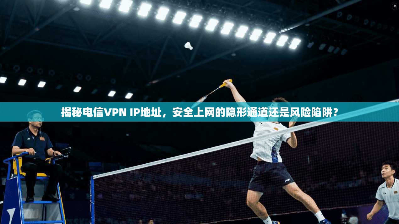 揭秘电信VPN IP地址，安全上网的隐形通道还是风险陷阱？
