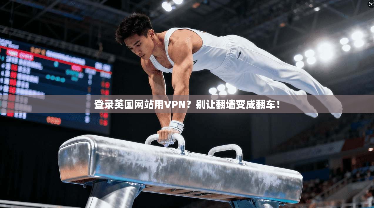 登录英国网站用VPN？别让翻墙变成翻车！
