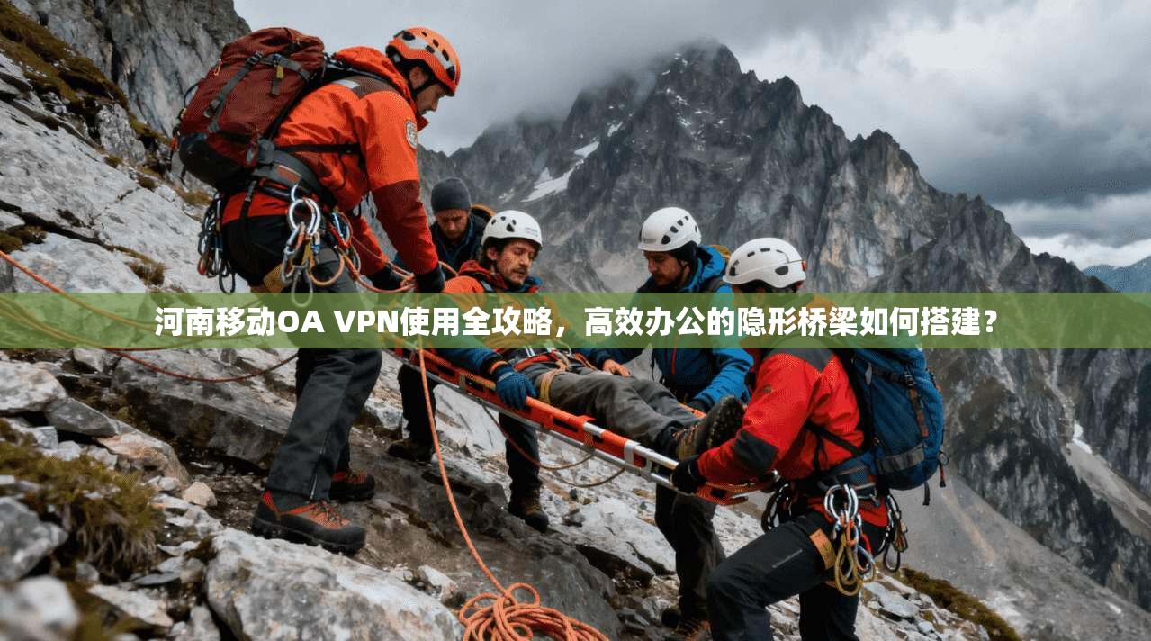 河南移动OA VPN使用全攻略，高效办公的隐形桥梁如何搭建？