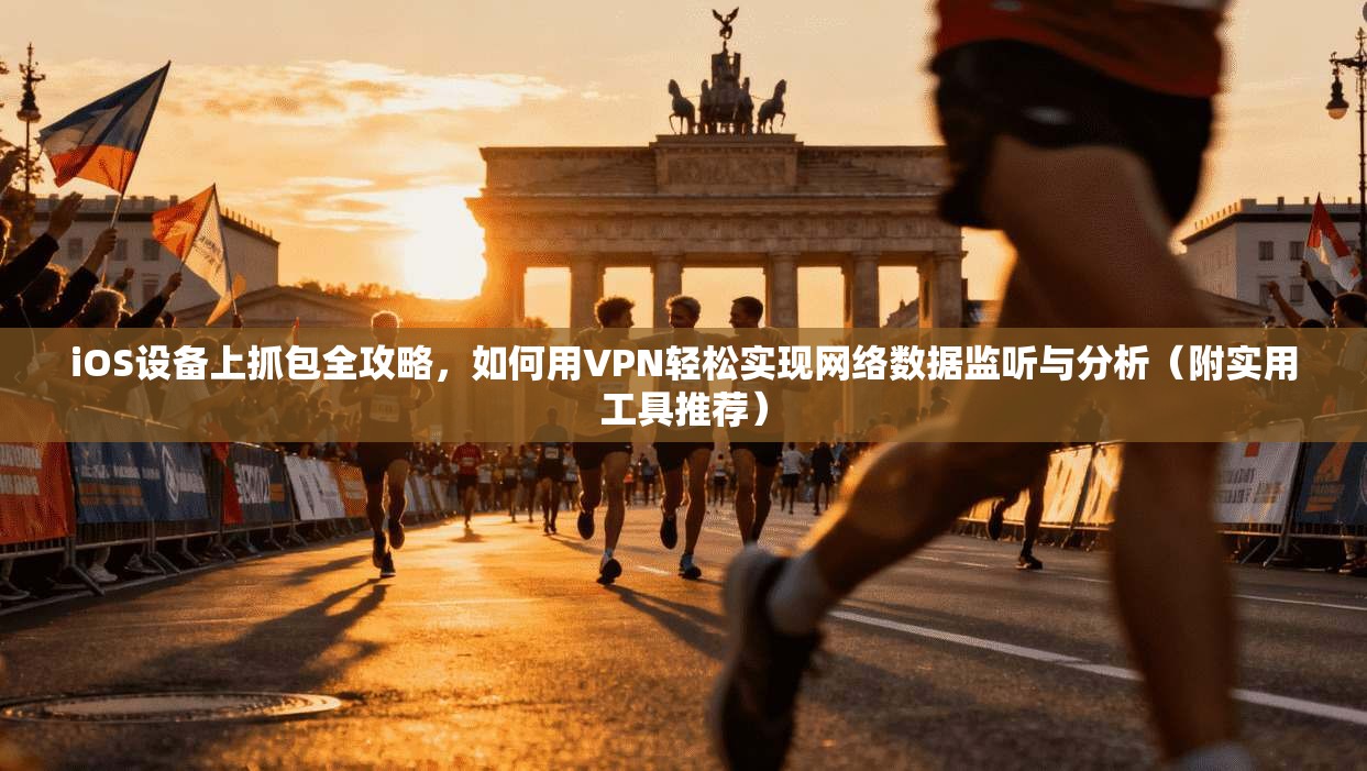 iOS设备上抓包全攻略，如何用VPN轻松实现网络数据监听与分析（附实用工具推荐）