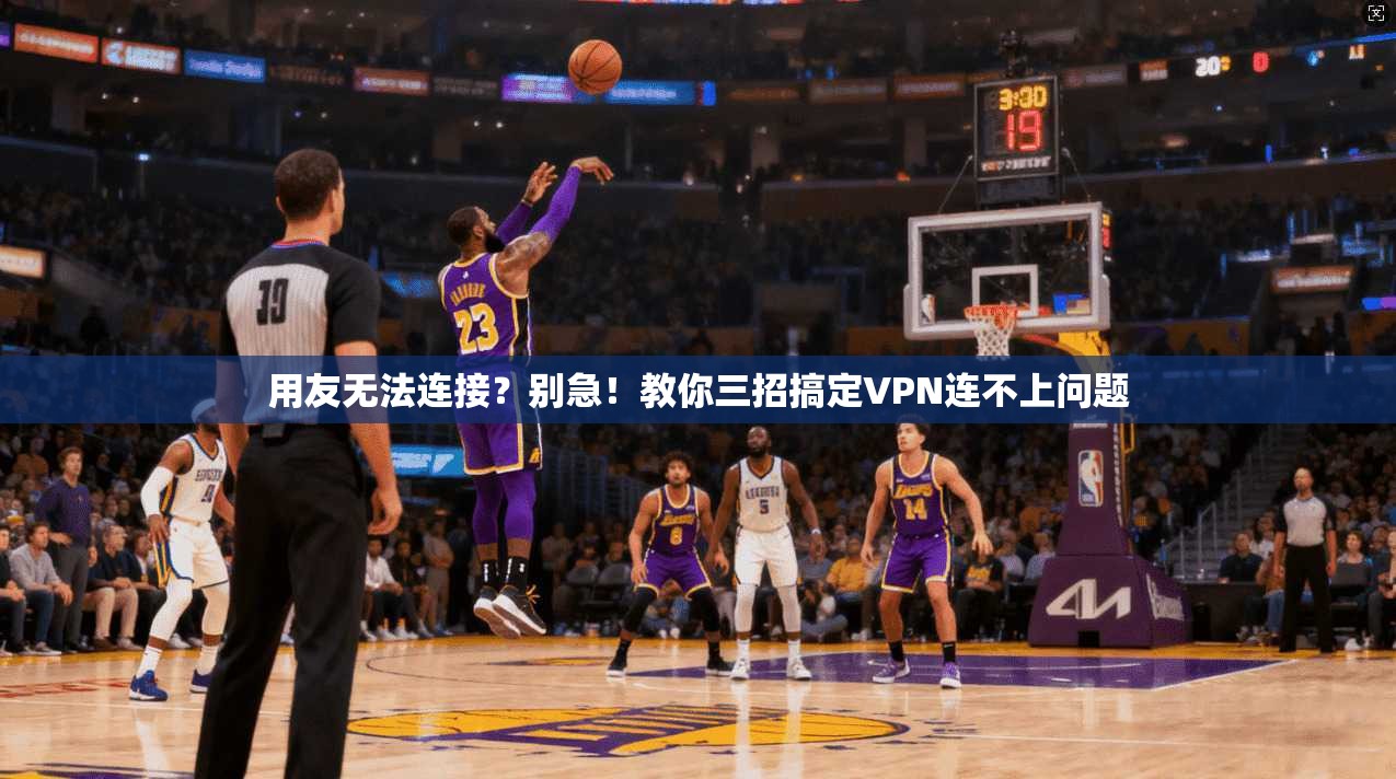 用友无法连接？别急！教你三招搞定VPN连不上问题