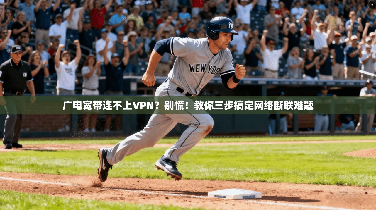 广电宽带连不上VPN？别慌！教你三步搞定网络断联难题