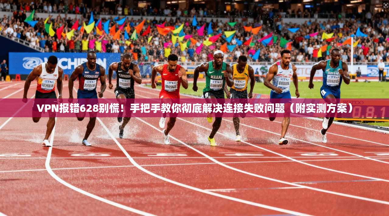 VPN报错628别慌！手把手教你彻底解决连接失败问题（附实测方案）