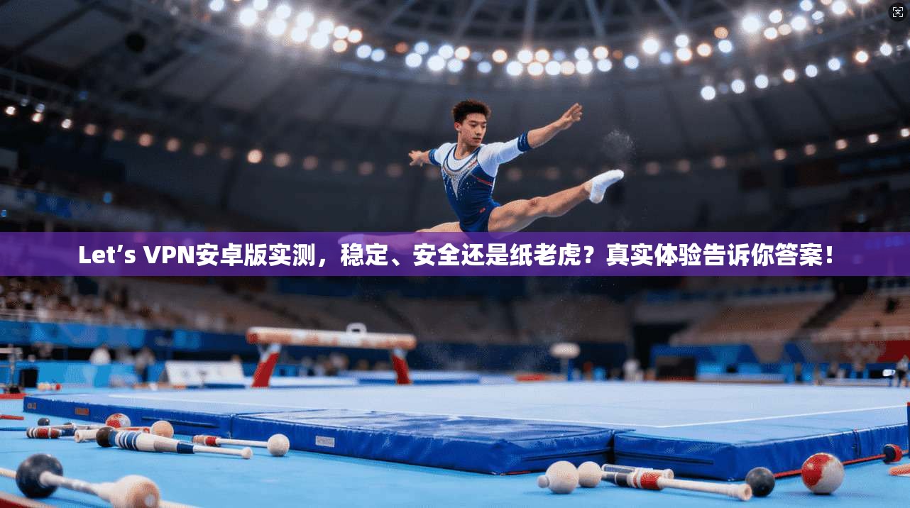 Let’s VPN安卓版实测，稳定、安全还是纸老虎？真实体验告诉你答案！