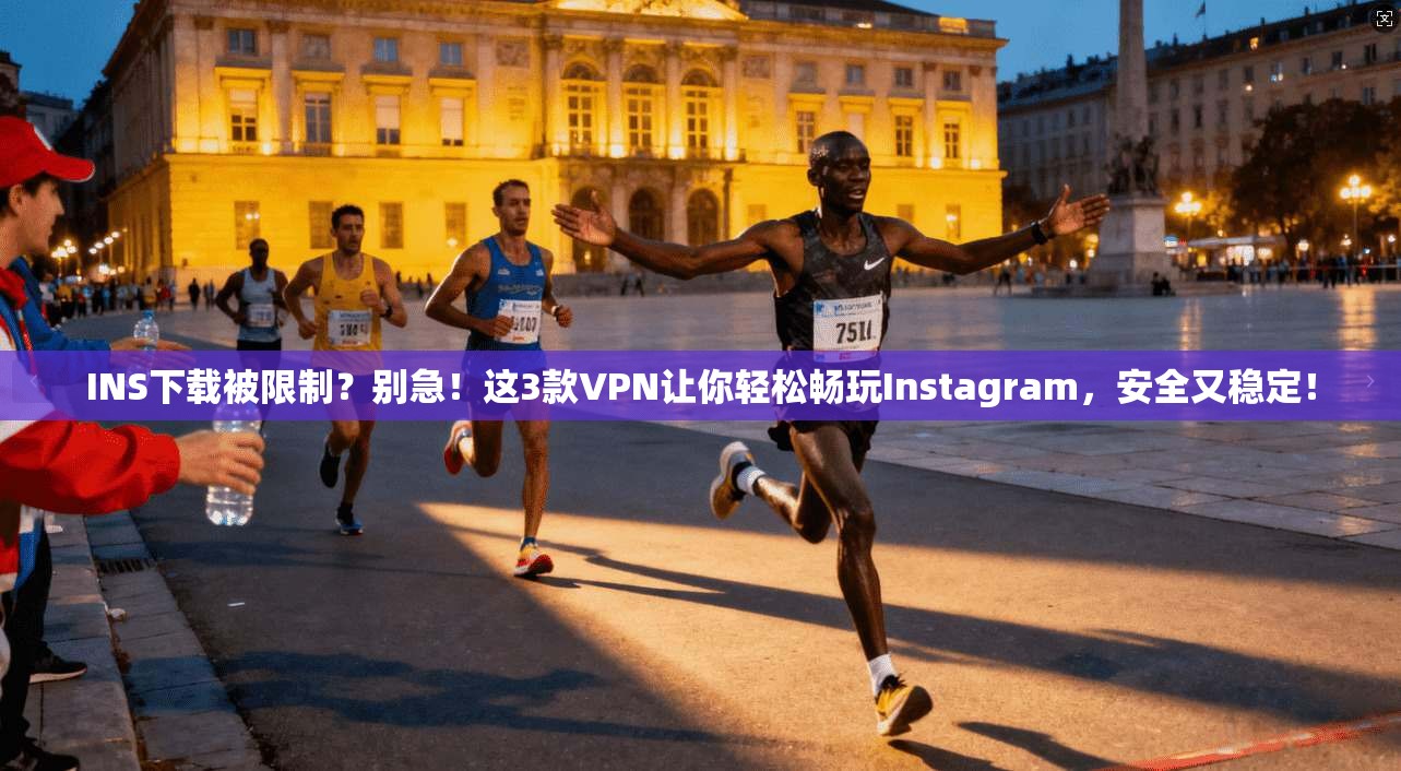 INS下载被限制？别急！这3款VPN让你轻松畅玩Instagram，安全又稳定！