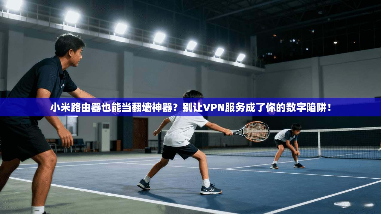 小米路由器也能当翻墙神器？别让VPN服务成了你的数字陷阱！