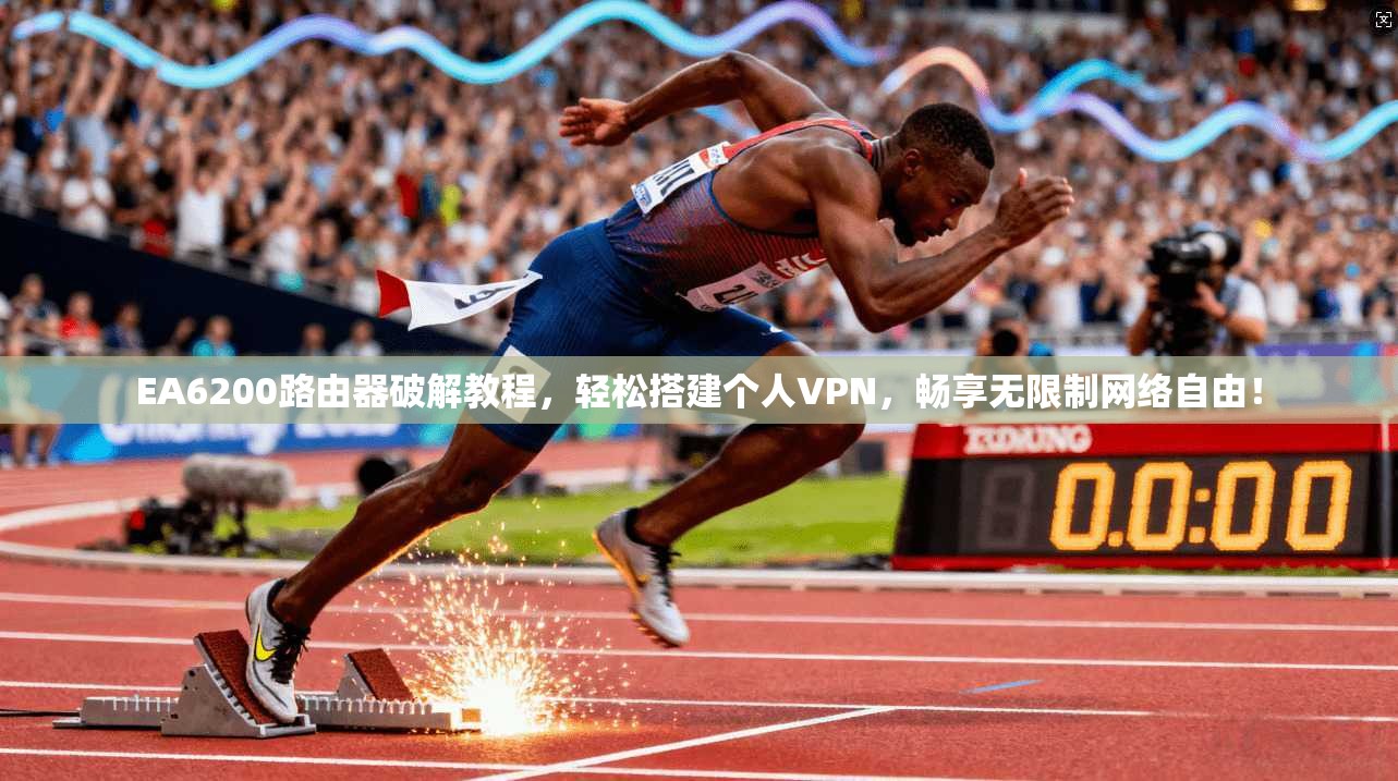 EA6200路由器破解教程,轻松搭建个人VPN,畅享无限制网络自由!