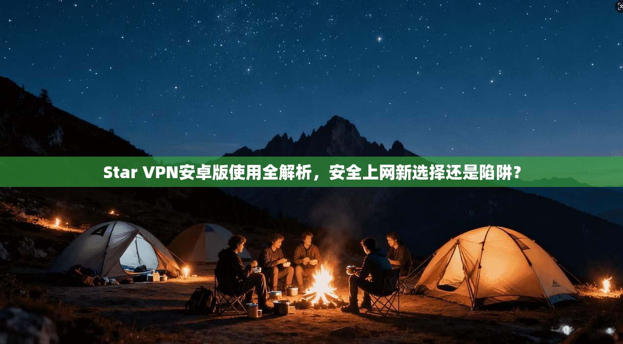 Star VPN安卓版使用全解析,安全上网新选择还是陷阱?