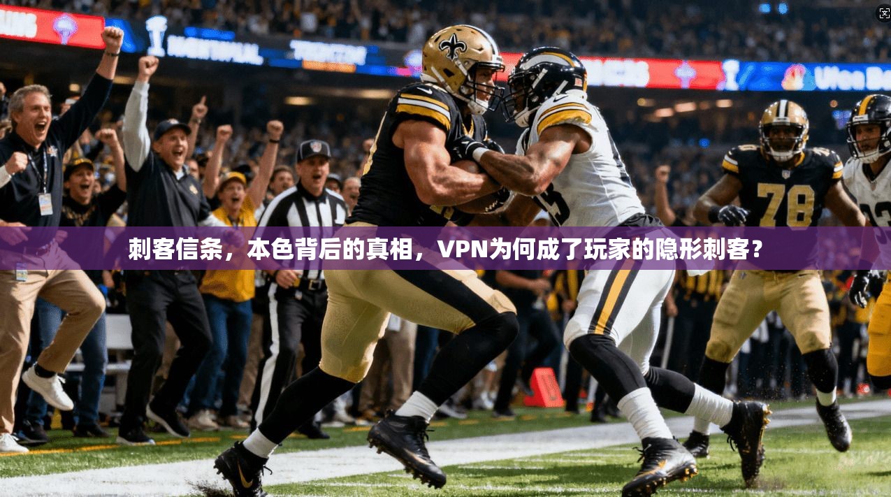 刺客信条，本色背后的真相，VPN为何成了玩家的隐形刺客？
