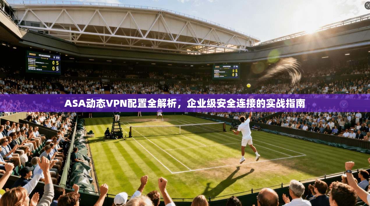 ASA动态VPN配置全解析，企业级安全连接的实战指南