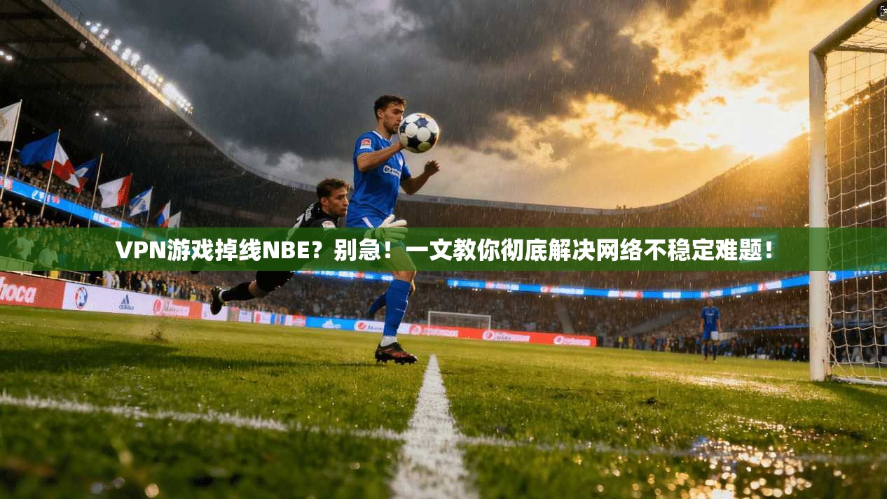VPN游戏掉线NBE?别急!一文教你彻底解决网络不稳定难题!