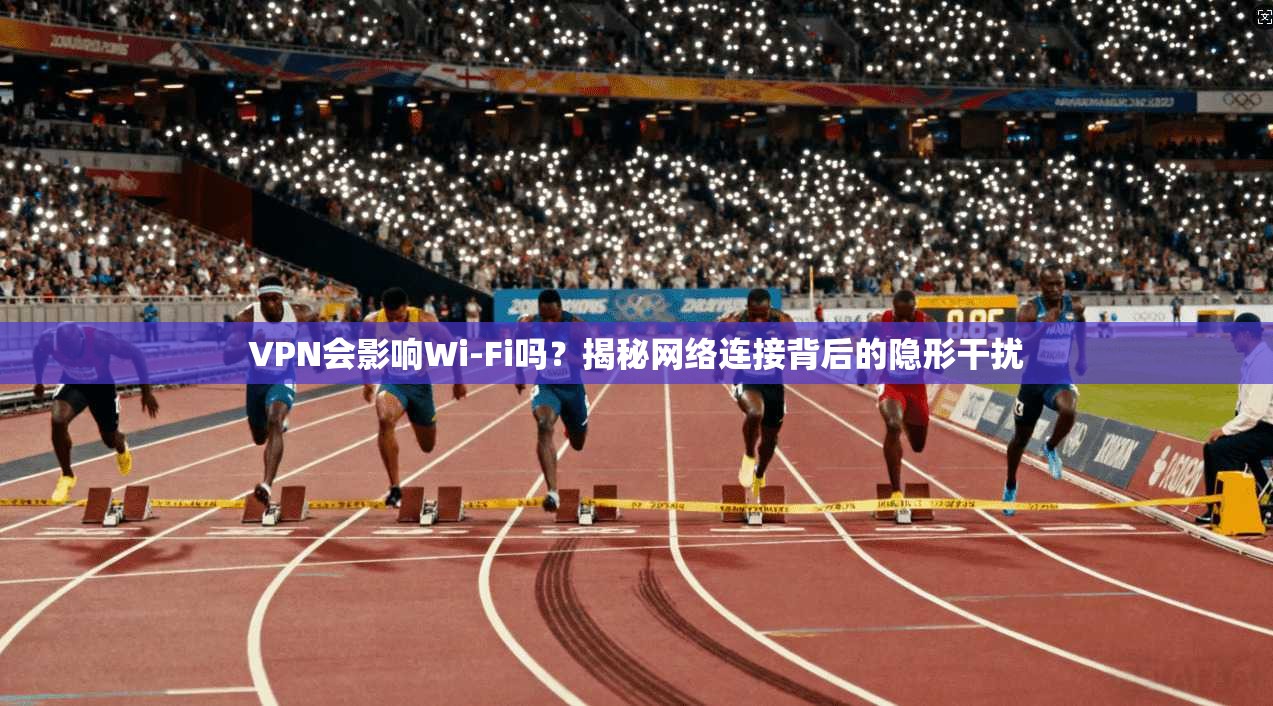 VPN会影响Wi-Fi吗?揭秘网络连接背后的隐形干扰