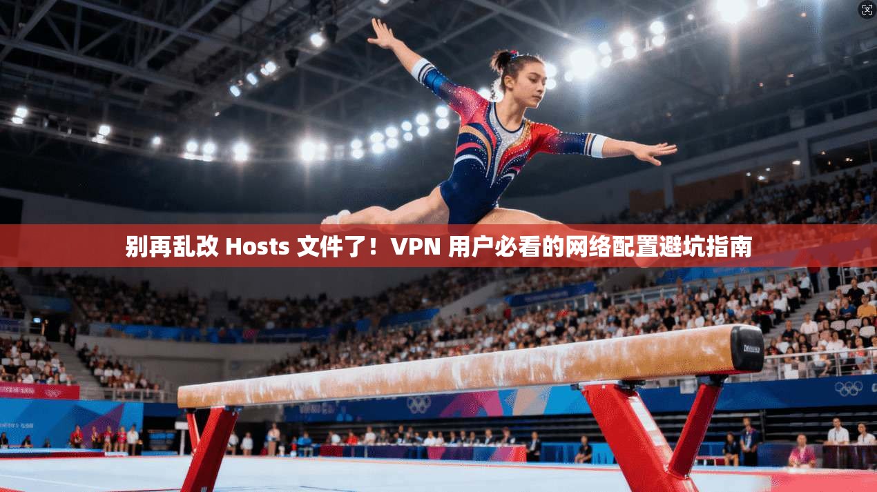 别再乱改 Hosts 文件了！VPN 用户必看的网络配置避坑指南