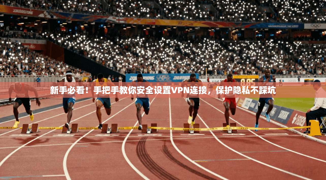 新手必看！手把手教你安全设置VPN连接，保护隐私不踩坑