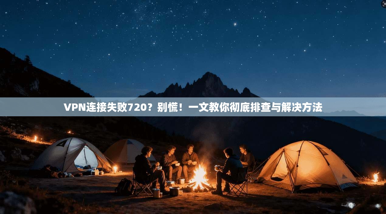 VPN连接失败720？别慌！一文教你彻底排查与解决方法