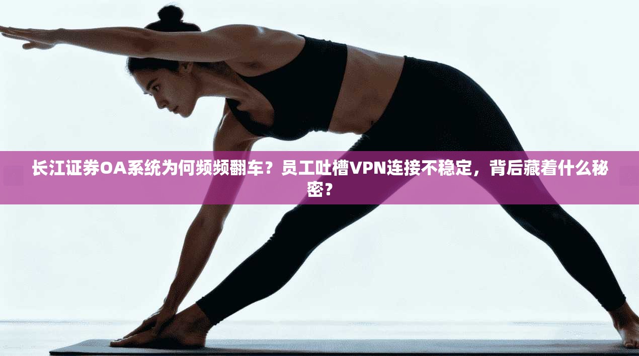 长江证券OA系统为何频频翻车？员工吐槽VPN连接不稳定，背后藏着什么秘密？