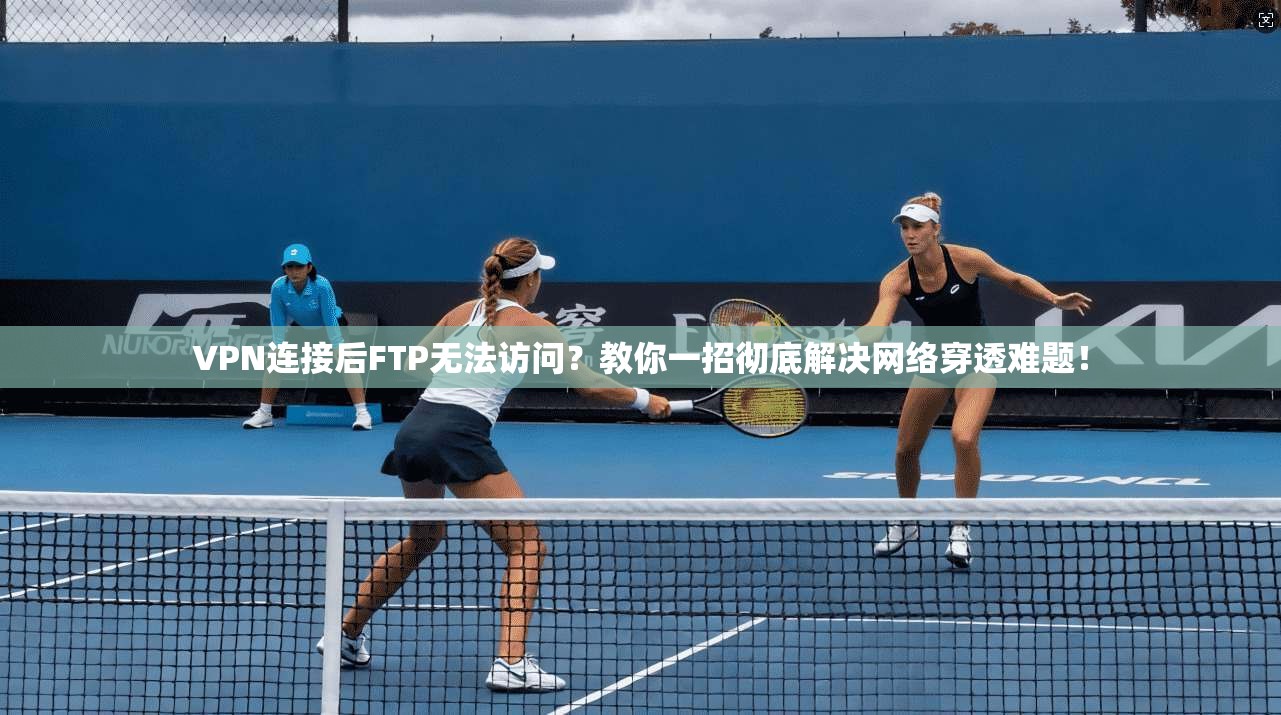 VPN连接后FTP无法访问？教你一招彻底解决网络穿透难题！