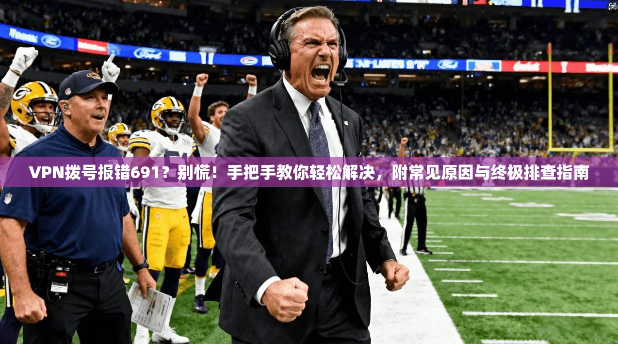 VPN拨号报错691？别慌！手把手教你轻松解决，附常见原因与终极排查指南