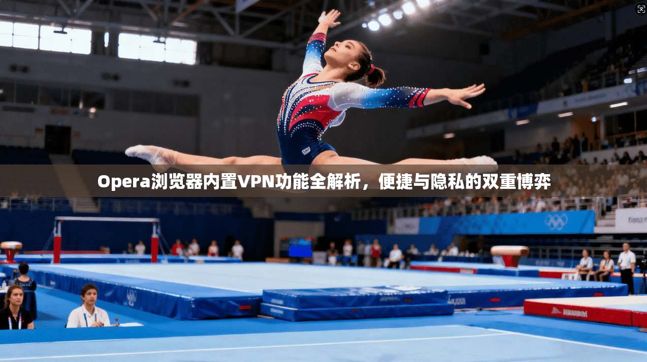 Opera浏览器内置VPN功能全解析,便捷与隐私的双重博弈