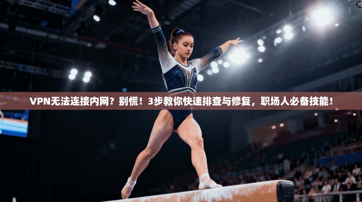VPN无法连接内网?别慌!3步教你快速排查与修复,职场人必备技能!
