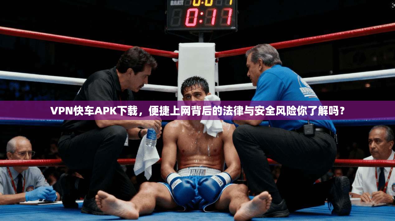 VPN快车APK下载，便捷上网背后的法律与安全风险你了解吗？