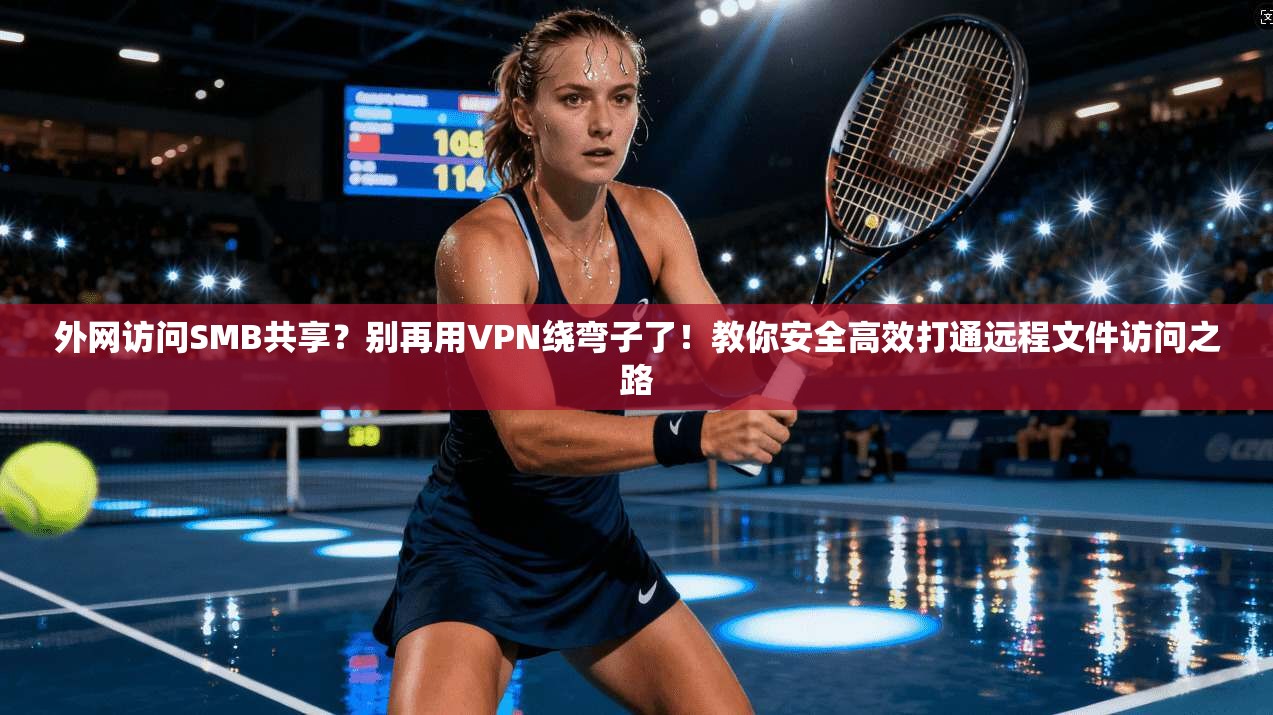 外网访问SMB共享?别再用VPN绕弯子了!教你安全高效打通远程文件访问之路