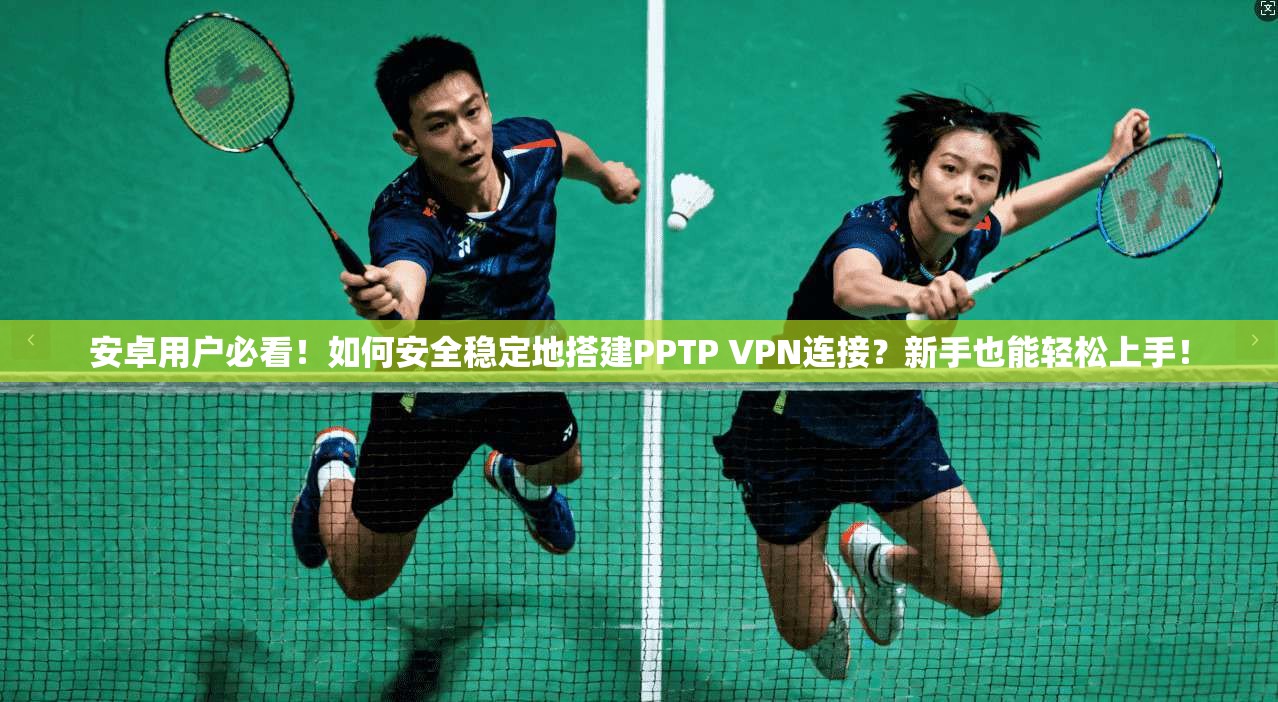 安卓用户必看!如何安全稳定地搭建PPTP VPN连接?新手也能轻松上手!