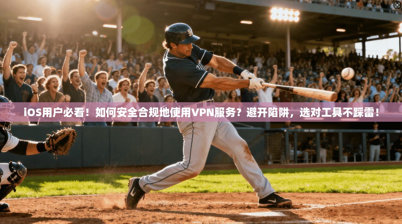 iOS用户必看！如何安全合规地使用VPN服务？避开陷阱，选对工具不踩雷！