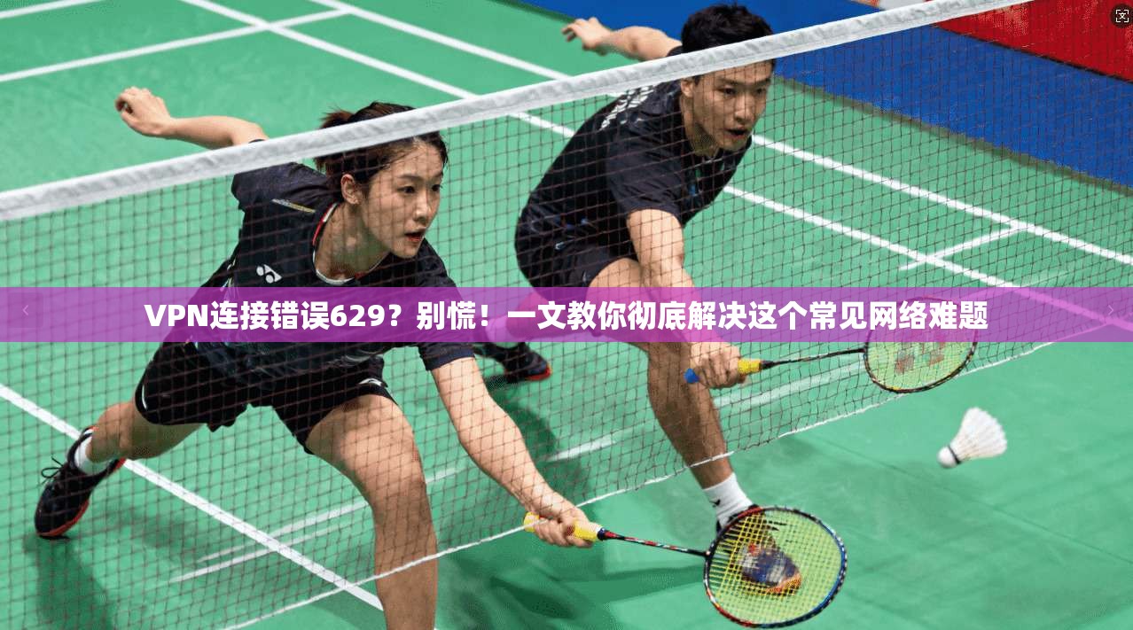 VPN连接错误629?别慌!一文教你彻底解决这个常见网络难题