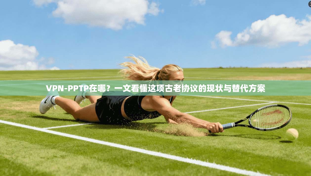 VPN-PPTP在哪？一文看懂这项古老协议的现状与替代方案